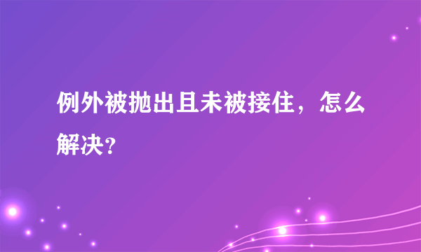 例外被抛出且未被接住，怎么解决？