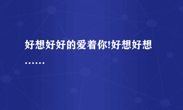 好想好好的爱着你!好想好想……