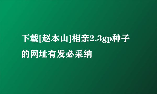 下载[赵本山]相亲2.3gp种子的网址有发必采纳