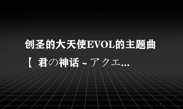 创圣的大天使EVOL的主题曲 【 君の神话～アクエリオン第二章 】 谁有完整的？