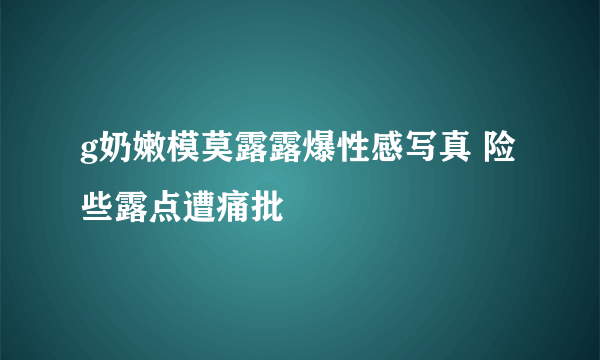 g奶嫩模莫露露爆性感写真 险些露点遭痛批