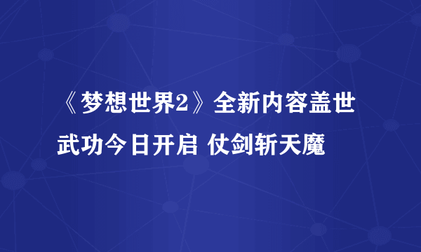 《梦想世界2》全新内容盖世武功今日开启 仗剑斩天魔