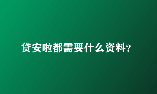 贷安啦都需要什么资料？