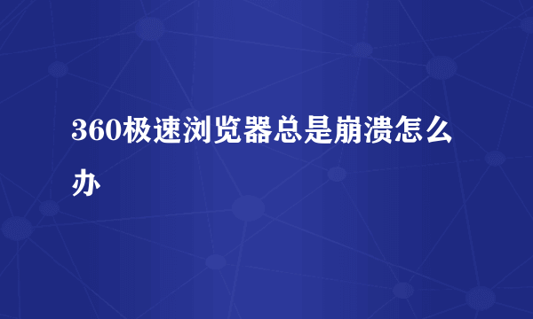 360极速浏览器总是崩溃怎么办