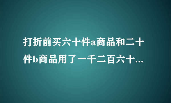 打折前买六十件a商品和二十件b商品用了一千二百六十元,买50件a商品和10件b商品用了八百三十元.打折后买