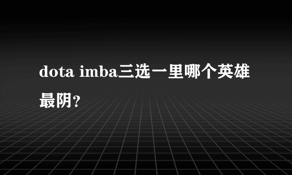 dota imba三选一里哪个英雄最阴？