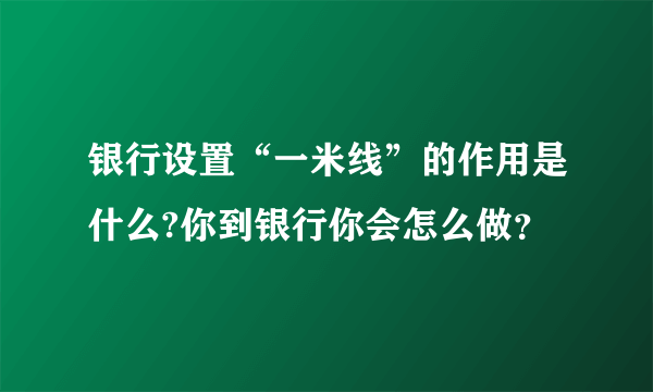 银行设置“一米线”的作用是什么?你到银行你会怎么做？