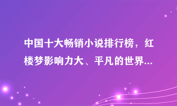 中国十大畅销小说排行榜，红楼梦影响力大、平凡的世界给人们以感触