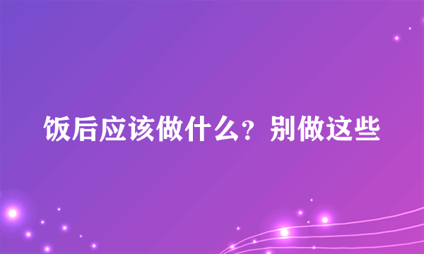 饭后应该做什么？别做这些