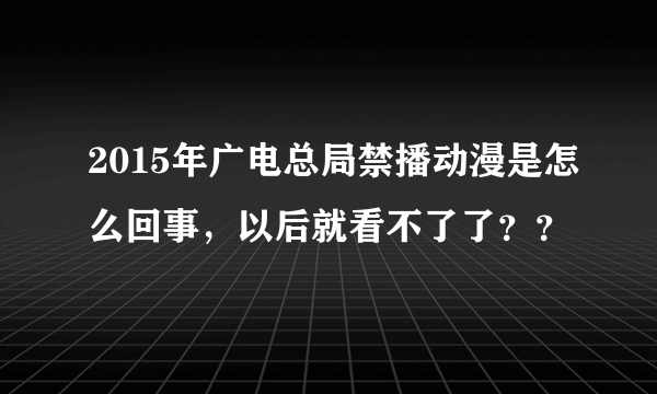 2015年广电总局禁播动漫是怎么回事，以后就看不了了？？