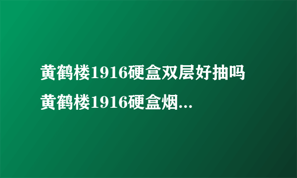 黄鹤楼1916硬盒双层好抽吗 黄鹤楼1916硬盒烟口感清爽微带甘甜味