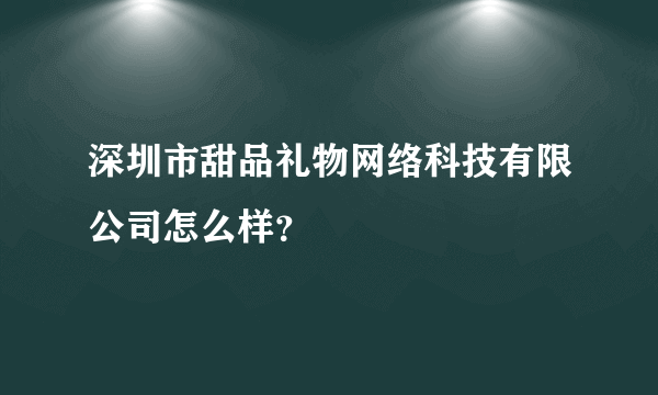 深圳市甜品礼物网络科技有限公司怎么样？