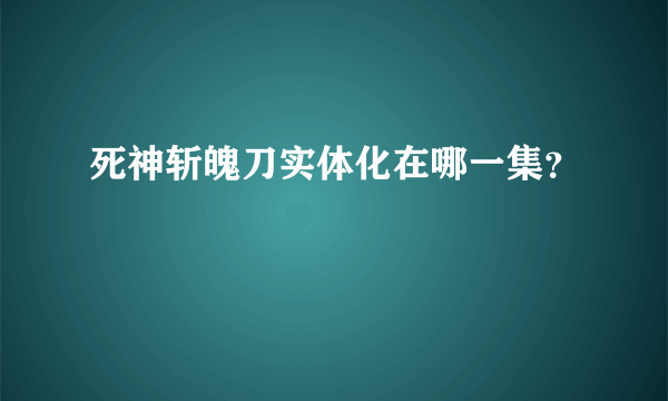 死神斩魄刀实体化在哪一集？