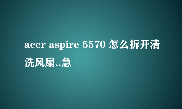 acer aspire 5570 怎么拆开清洗风扇..急