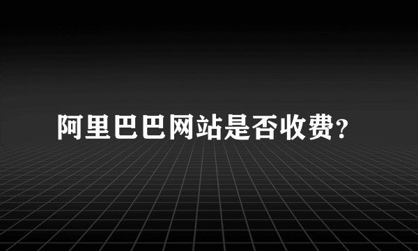 阿里巴巴网站是否收费？