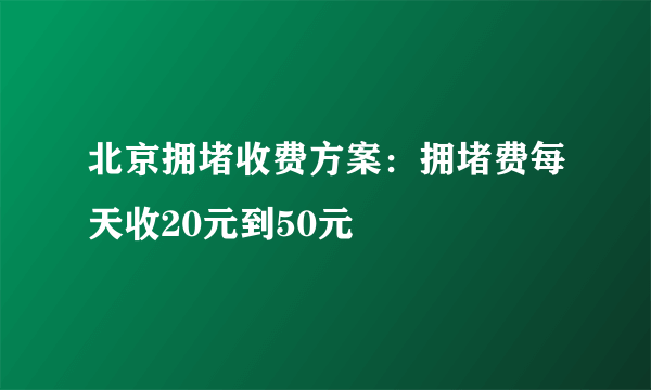 北京拥堵收费方案：拥堵费每天收20元到50元