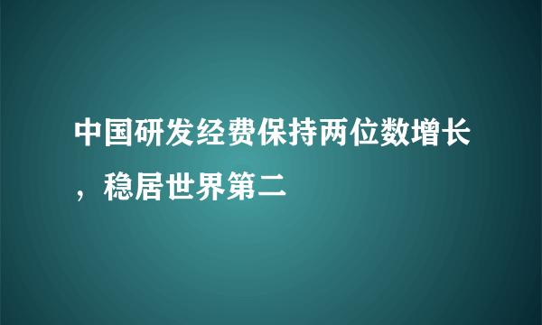 中国研发经费保持两位数增长，稳居世界第二