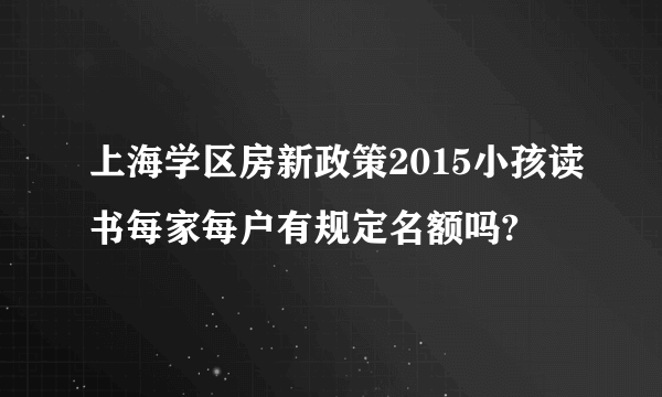 上海学区房新政策2015小孩读书每家每户有规定名额吗?