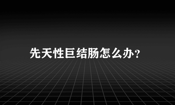 先天性巨结肠怎么办？