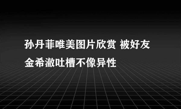 孙丹菲唯美图片欣赏 被好友金希澈吐槽不像异性