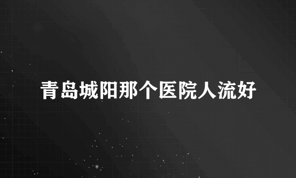 青岛城阳那个医院人流好