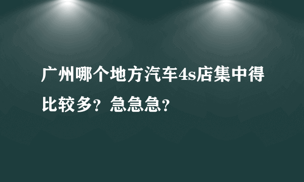 广州哪个地方汽车4s店集中得比较多？急急急？