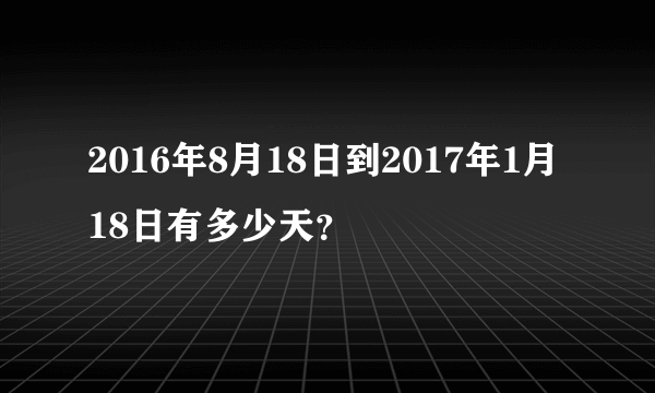 2016年8月18日到2017年1月18日有多少天？