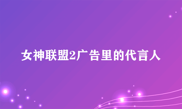 女神联盟2广告里的代言人