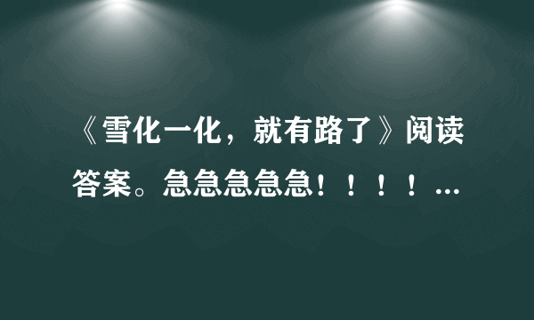 《雪化一化，就有路了》阅读答案。急急急急急！！！！！！！！丨！