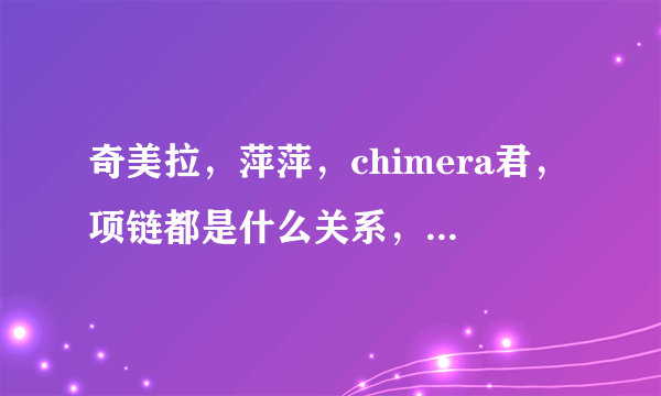 奇美拉，萍萍，chimera君，项链都是什么关系，现在我还搞不懂，求大神