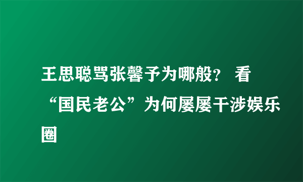 王思聪骂张馨予为哪般？ 看“国民老公”为何屡屡干涉娱乐圈