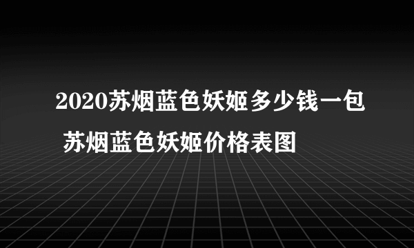 2020苏烟蓝色妖姬多少钱一包 苏烟蓝色妖姬价格表图