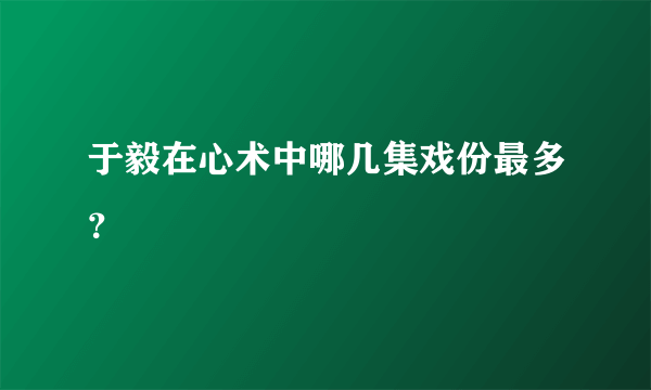 于毅在心术中哪几集戏份最多？