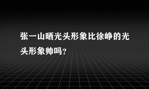 张一山晒光头形象比徐峥的光头形象帅吗？