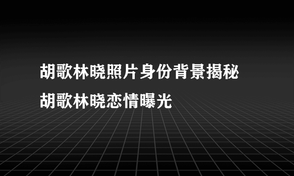 胡歌林晓照片身份背景揭秘 胡歌林晓恋情曝光