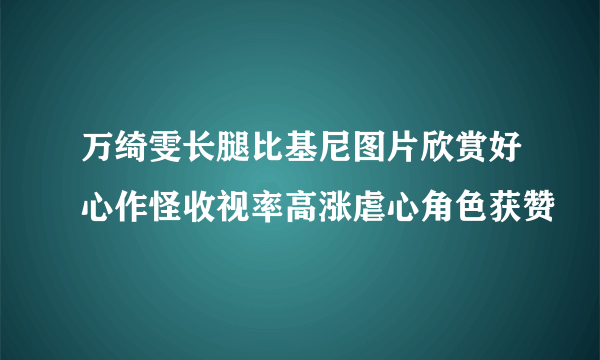 万绮雯长腿比基尼图片欣赏好心作怪收视率高涨虐心角色获赞