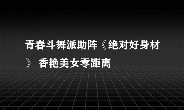 青春斗舞派助阵《绝对好身材》 香艳美女零距离