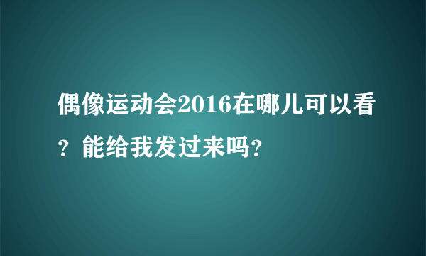 偶像运动会2016在哪儿可以看？能给我发过来吗？