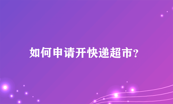 如何申请开快递超市？