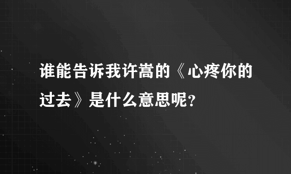 谁能告诉我许嵩的《心疼你的过去》是什么意思呢？