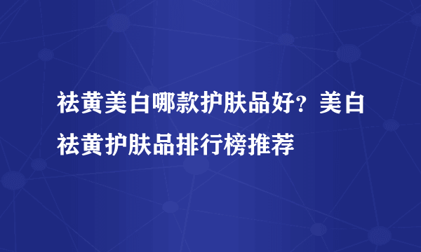 祛黄美白哪款护肤品好？美白祛黄护肤品排行榜推荐