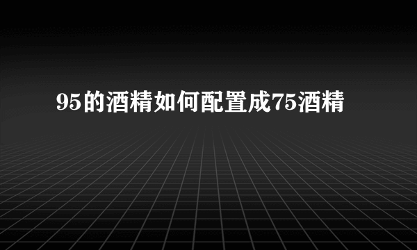 95的酒精如何配置成75酒精