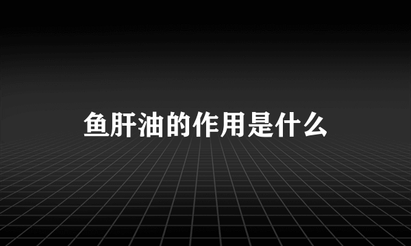 鱼肝油的作用是什么