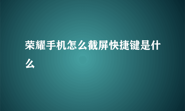 荣耀手机怎么截屏快捷键是什么