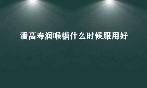 潘高寿润喉糖什么时候服用好