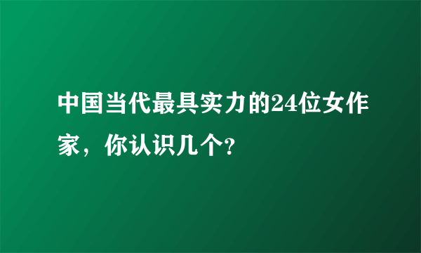 中国当代最具实力的24位女作家，你认识几个？