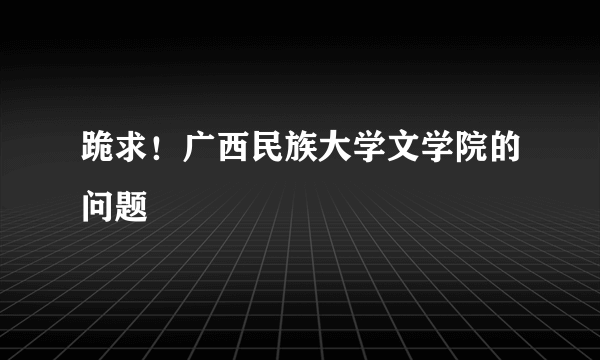 跪求！广西民族大学文学院的问题