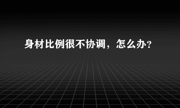 身材比例很不协调，怎么办？