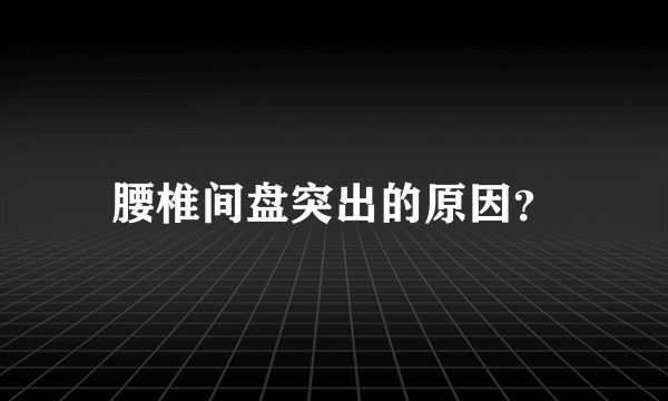 腰椎间盘突出的原因？