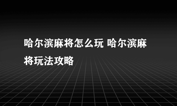 哈尔滨麻将怎么玩 哈尔滨麻将玩法攻略